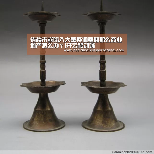 传楼市或陷入大萧条调整期那么商业地产怎么办?|开云移动端(图3) 开云电竞官网