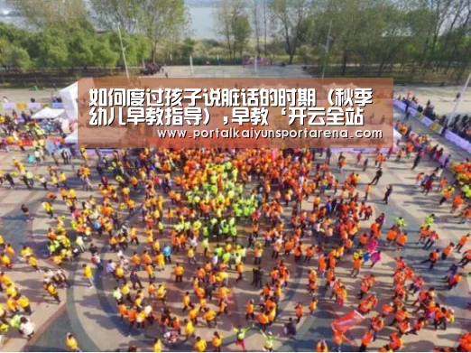 如何度过孩子说脏话的时期(秋季幼儿早教指导),早教‘开云全站下载’(图1) 开云电竞官网