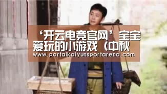 ‘开云电竞官网’宝宝爱玩的小游戏(中秋节亲子小游戏)(图3) 开云电竞官网