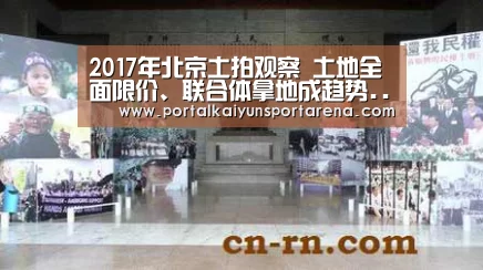 2017年北京土拍观察 土地全面限价、联合体拿地成趋势...【开云电竞官网】(图1) 开云全站下载